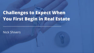 Nick Shivers Challenges to Expect When You First Begin in Real Estate