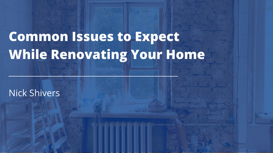 Nick Shivers Common Issues to Expect While Renovating Your Home